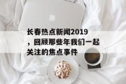 长春热点新闻2019，回顾那些年我们一起关注的焦点事件