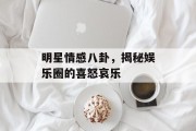 明星情感八卦，揭秘娱乐圈的喜怒哀乐