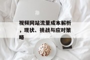视频网站流量成本解析，现状、挑战与应对策略