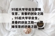 95后大学毕业生摆摊生意，青春的创业之路，95后大学毕业生，青春的创业之路——摆摊生意的逆袭之路