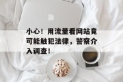 小心！用流量看网站竟可能触犯法律，警察介入调查！