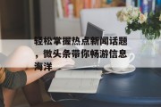 轻松掌握热点新闻话题，微头条带你畅游信息海洋