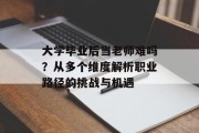 大学毕业后当老师难吗？从多个维度解析职业路径的挑战与机遇