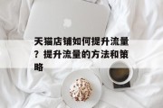 天猫店铺如何提升流量？提升流量的方法和策略