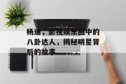 杨迪，影视娱乐圈中的八卦达人，揭秘明星背后的故事