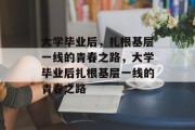 大学毕业后，扎根基层一线的青春之路，大学毕业后扎根基层一线的青春之路
