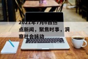 2021年7月6日热点新闻，聚焦时事，洞察社会脉动