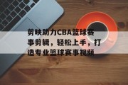 剪映助力CBA篮球赛事剪辑，轻松上手，打造专业篮球赛事视频
