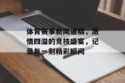 体育赛事新闻通稿，激情四溢的竞技盛宴，记录每一刻精彩瞬间