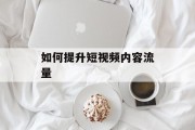 如何提升短视频内容流量
