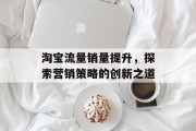 淘宝流量销量提升，探索营销策略的创新之道