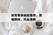 体育赛事画面集锦，激情瞬间，热血沸腾