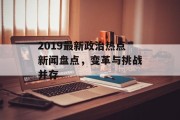2019最新政治热点新闻盘点，变革与挑战并存