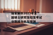独家解析2023年全国硕士研究生招生考试分数线分析与预测