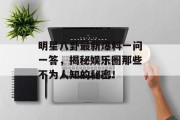 明星八卦最新爆料一问一答，揭秘娱乐圈那些不为人知的秘密！