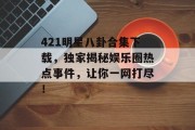 421明星八卦合集下载，独家揭秘娱乐圈热点事件，让你一网打尽！