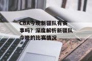 CBA今晚新疆队有赛事吗？深度解析新疆队今晚的比赛情况