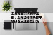 怎么观看CBA赛事直播，全方位指南助你不错过每一场精彩对决
