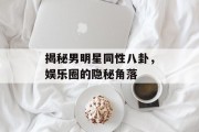 揭秘男明星同性八卦，娱乐圈的隐秘角落