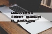 CBA2021年赛事直播回放，精彩瞬间回顾，重温篮球激情