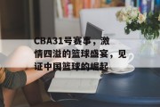 CBA31号赛事，激情四溢的篮球盛宴，见证中国篮球的崛起