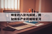 明星的八卦与成就，揭秘娱乐产业的璀璨星河