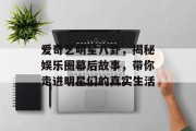 爱奇艺明星八卦，揭秘娱乐圈幕后故事，带你走进明星们的真实生活