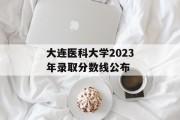 大连医科大学2023年录取分数线公布