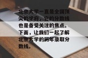 北京大学一直是全国顶尖的学府，它的分数线也是备受关注的焦点。下面，让我们一起了解北京大学的历年录取分数线。