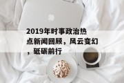 2019年时事政治热点新闻回顾，风云变幻，砥砺前行