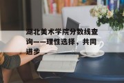 湖北美术学院分数线查询——理性选择，共同进步
