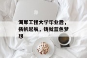海军工程大学毕业后，扬帆起航，铸就蓝色梦想