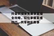 抖音转播体育赛事直播全攻略，轻松掌握直播技巧，共享精彩赛事