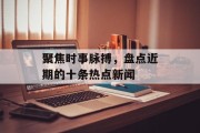 聚焦时事脉搏，盘点近期的十条热点新闻
