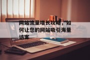 网站流量增长攻略，如何让您的网站吸引海量访客