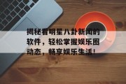 揭秘看明星八卦新闻的软件，轻松掌握娱乐圈动态，畅享娱乐生活！