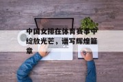 中国女排在体育赛事中绽放光芒，谱写辉煌篇章