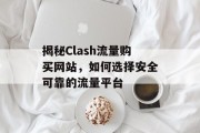 揭秘Clash流量购买网站，如何选择安全可靠的流量平台