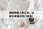 揭秘明星八卦汇总，让你不再错过热门资讯！
