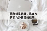 揭秘明星天涯，吴亦凡真实八卦背后的故事