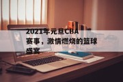 2021年元旦CBA赛事，激情燃烧的篮球盛宴