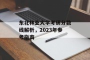 东北林业大学考研分数线解析，2023年参考指南