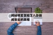 揭秘明星张柏芝八卦新闻背后的真相