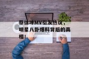 蔡徐坤MV引发热议，明星八卦爆料背后的真相！