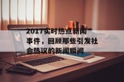 2017实时热点新闻事件，回顾那些引发社会热议的新闻瞬间