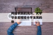 跨越学历的鸿沟，大学毕业后嫁给小学文凭的他