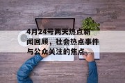 4月24号两天热点新闻回顾，社会热点事件与公众关注的焦点