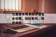 儿童体育赛事跑步报名全攻略，轻松参与，快乐奔跑！