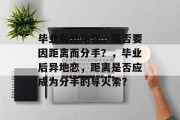 毕业后异地恋，是否要因距离而分手？，毕业后异地恋，距离是否应成为分手的导火索？