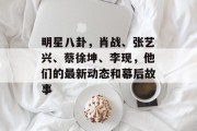 明星八卦，肖战、张艺兴、蔡徐坤、李现，他们的最新动态和幕后故事